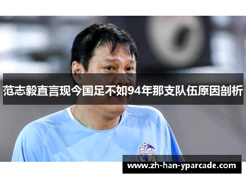 范志毅直言现今国足不如94年那支队伍原因剖析
