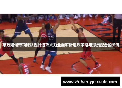 莱万如何带领球队提升进攻火力全面解析进攻策略与球员配合的关键 莱万如何带领球队提升进攻火力全面解析进攻策略与球员配合的关键