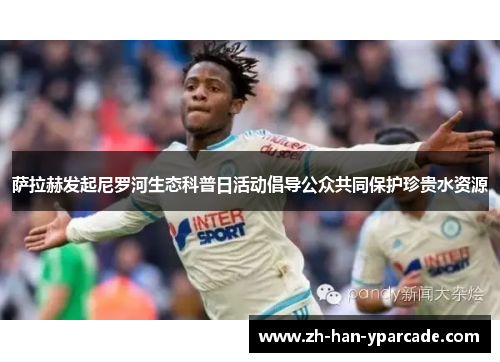 萨拉赫发起尼罗河生态科普日活动倡导公众共同保护珍贵水资源