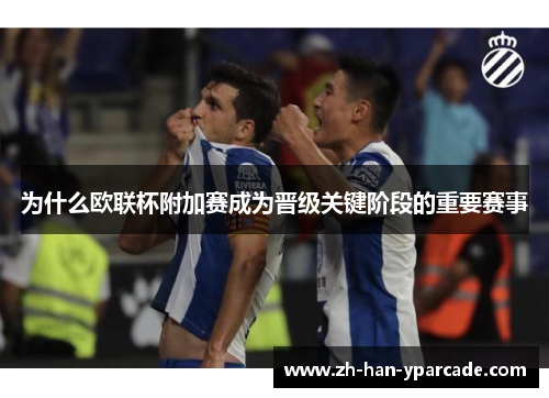 为什么欧联杯附加赛成为晋级关键阶段的重要赛事