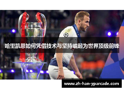 哈里凯恩如何凭借技术与坚持崛起为世界顶级前锋