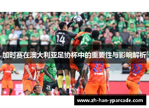加时赛在澳大利亚足协杯中的重要性与影响解析 加时赛在澳大利亚足协杯中的重要性与影响解析