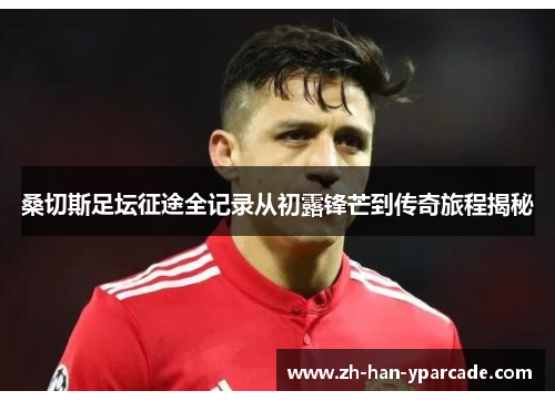 桑切斯足坛征途全记录从初露锋芒到传奇旅程揭秘