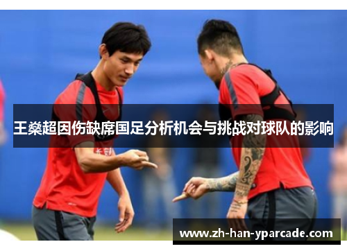 王燊超因伤缺席国足分析机会与挑战对球队的影响