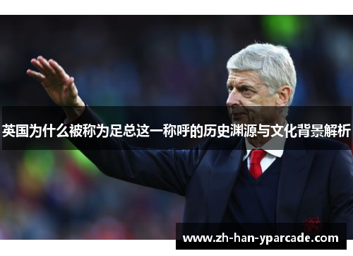 英国为什么被称为足总这一称呼的历史渊源与文化背景解析