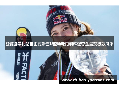 谷爱凌崇礼站自由式滑雪U型场地再创辉煌夺金展现极致风采