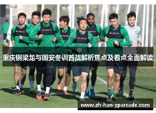 重庆铜梁龙与国安冬训首战解析焦点及看点全面解读