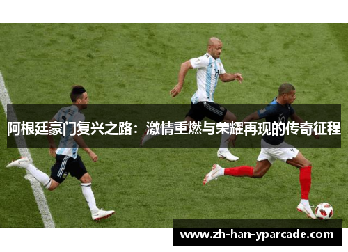 阿根廷豪门复兴之路:激情重燃与荣耀再现的传奇征程 阿根廷豪门复兴之路:激情重燃与荣耀再现的传奇征程