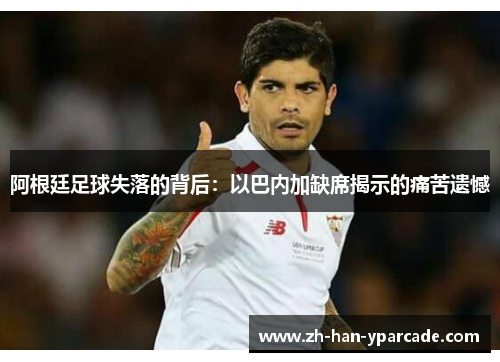 阿根廷足球失落的背后：以巴内加缺席揭示的痛苦遗憾