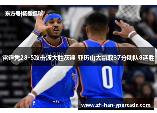 雷霆凭28-5攻击波大胜灰熊 亚历山大豪取37分助队8连胜 雷霆凭28-5攻击波大胜灰熊 亚历山大豪取37分助队8连胜