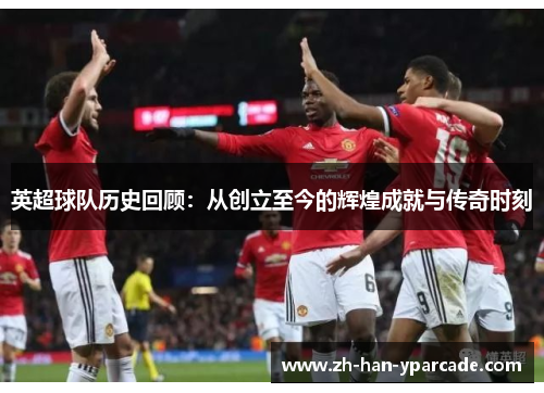 英超球队历史回顾:从创立至今的辉煌成就与传奇时刻 英超球队历史回顾:从创立至今的辉煌成就与传奇时刻