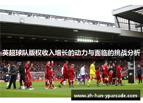 英超球队版权收入增长的动力与面临的挑战分析 英超球队版权收入增长的动力与面临的挑战分析