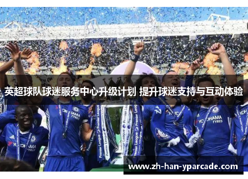 英超球队球迷服务中心升级计划 提升球迷支持与互动体验 英超球队球迷服务中心升级计划 提升球迷支持与互动体验