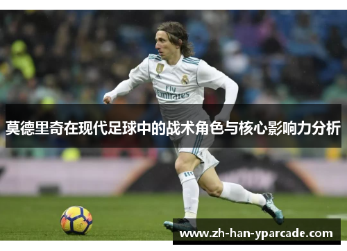 莫德里奇在现代足球中的战术角色与核心影响力分析 莫德里奇在现代足球中的战术角色与核心影响力分析