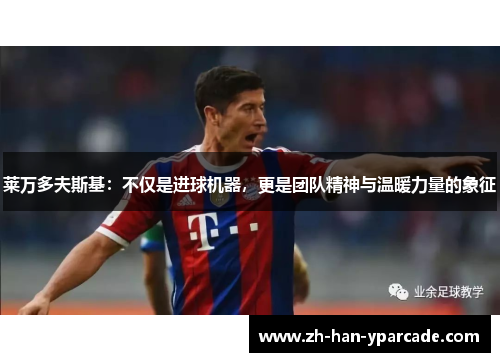莱万多夫斯基:不仅是进球机器,更是团队精神与温暖力量的象征 莱万多夫斯基:不仅是进球机器,更是团队精神与温暖力量的象征