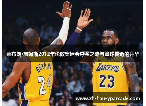 莱布朗·詹姆斯2012年伦敦奥运会夺金之路与篮球传奇的升华 莱布朗·詹姆斯2012年伦敦奥运会夺金之路与篮球传奇的升华