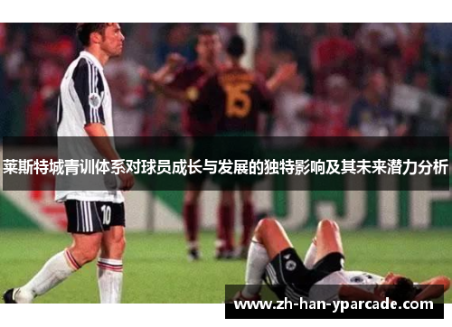 莱斯特城青训体系对球员成长与发展的独特影响及其未来潜力分析 莱斯特城青训体系对球员成长与发展的独特影响及其未来潜力分析