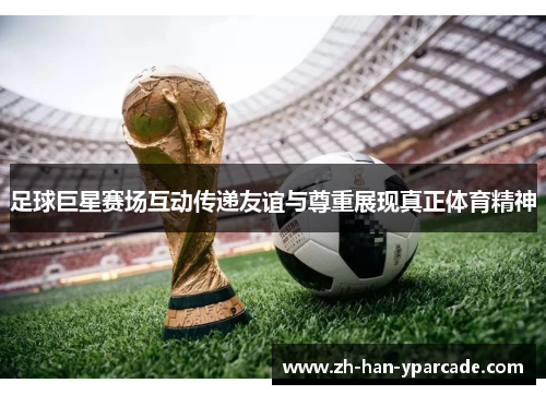 足球巨星赛场互动传递友谊与尊重展现真正体育精神