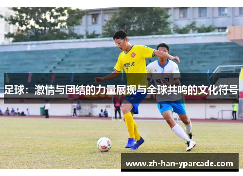 足球：激情与团结的力量展现与全球共鸣的文化符号