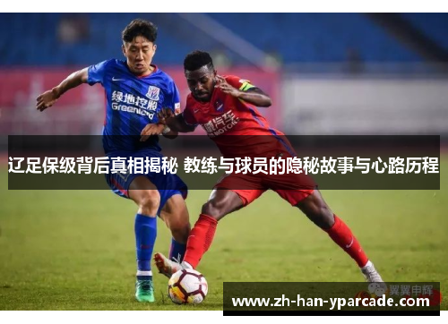 辽足保级背后真相揭秘 教练与球员的隐秘故事与心路历程 辽足保级背后真相揭秘 教练与球员的隐秘故事与心路历程