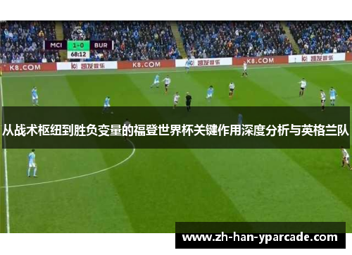 从战术枢纽到胜负变量的福登世界杯关键作用深度分析与英格兰队