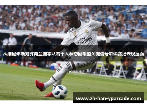 从维尼修斯对阵荷兰国家队看个人状态回暖的关键信号解读赛场表现层面