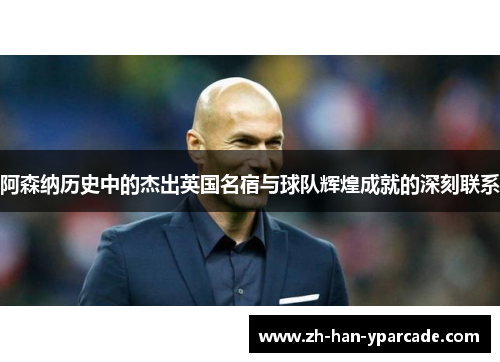 阿森纳历史中的杰出英国名宿与球队辉煌成就的深刻联系 阿森纳历史中的杰出英国名宿与球队辉煌成就的深刻联系