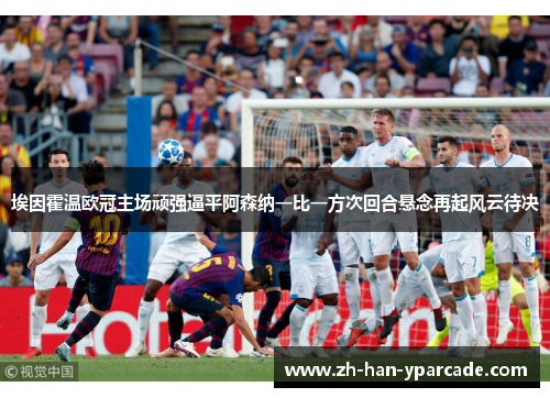 埃因霍温欧冠主场顽强逼平阿森纳一比一方次回合悬念再起风云待决 埃因霍温欧冠主场顽强逼平阿森纳一比一方次回合悬念再起风云待决