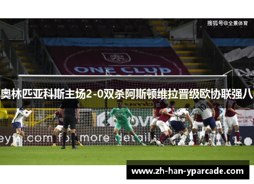 奥林匹亚科斯主场2-0双杀阿斯顿维拉晋级欧协联强八 奥林匹亚科斯主场2-0双杀阿斯顿维拉晋级欧协联强八