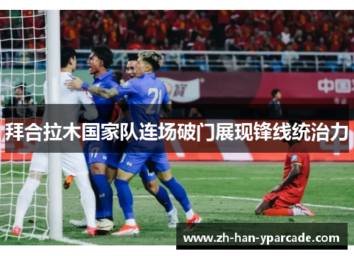 拜合拉木国家队连场破门展现锋线统治力