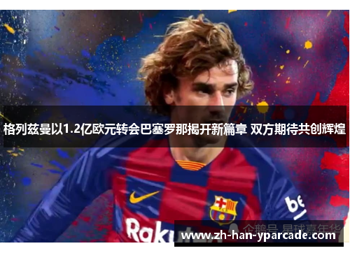 格列兹曼以1.2亿欧元转会巴塞罗那揭开新篇章 双方期待共创辉煌 格列兹曼以1.2亿欧元转会巴塞罗那揭开新篇章 双方期待共创辉煌