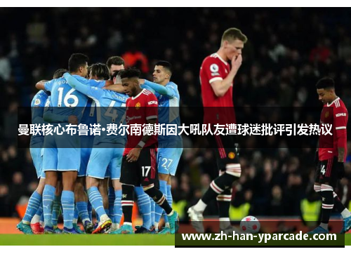 曼联核心布鲁诺·费尔南德斯因大吼队友遭球迷批评引发热议 曼联核心布鲁诺·费尔南德斯因大吼队友遭球迷批评引发热议