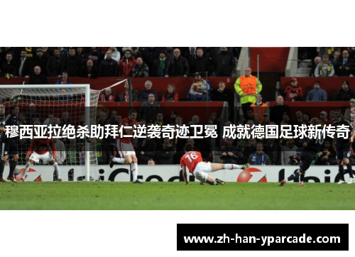 穆西亚拉绝杀助拜仁逆袭奇迹卫冕 成就德国足球新传奇
