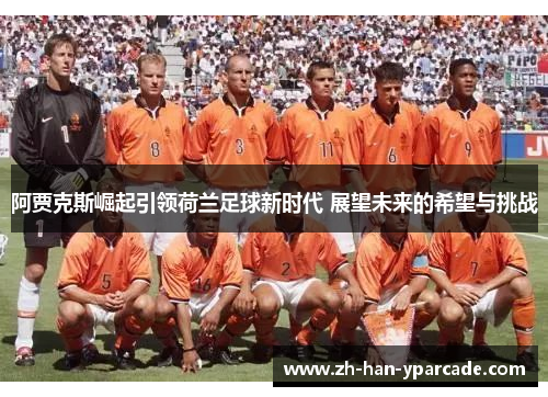 阿贾克斯崛起引领荷兰足球新时代 展望未来的希望与挑战