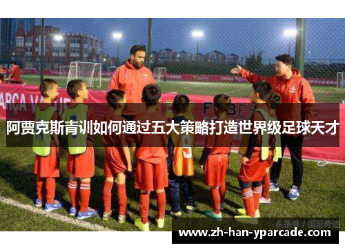 阿贾克斯青训如何通过五大策略打造世界级足球天才