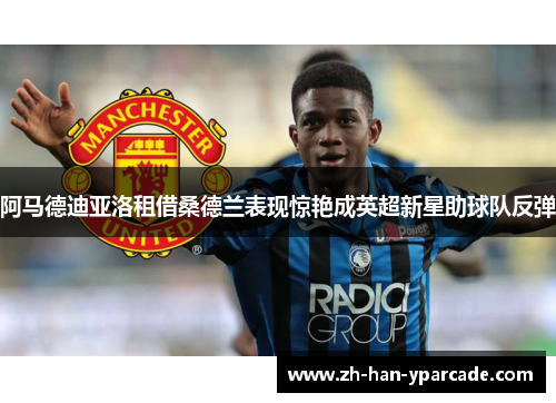 阿马德迪亚洛租借桑德兰表现惊艳成英超新星助球队反弹