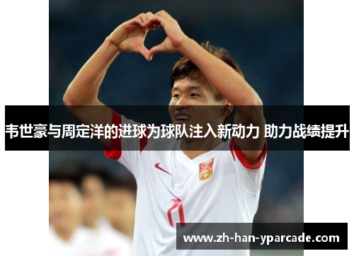 韦世豪与周定洋的进球为球队注入新动力 助力战绩提升
