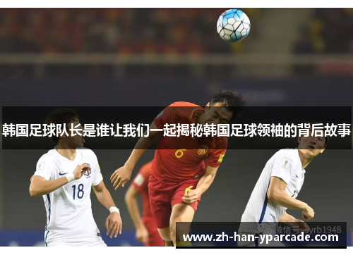 韩国足球队长是谁让我们一起揭秘韩国足球领袖的背后故事