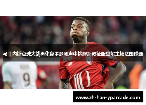 马丁内斯点球大战再化身噩梦嘘声中挑衅扑救征服里尔主场法国球迷