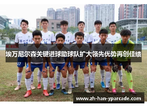 埃万尼尔森关键进球助球队扩大领先优势再创佳绩 埃万尼尔森关键进球助球队扩大领先优势再创佳绩