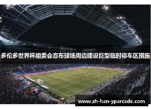 多伦多世界杯组委会宣布球场周边建设巨型临时停车区措施 多伦多世界杯组委会宣布球场周边建设巨型临时停车区措施