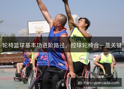 轮椅篮球基本功进阶路径,控球轮椅合一是关键 轮椅篮球基本功进阶路径,控球轮椅合一是关键