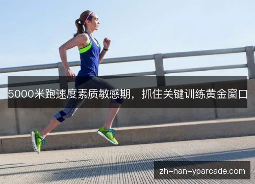 5000米跑速度素质敏感期，抓住关键训练黄金窗口