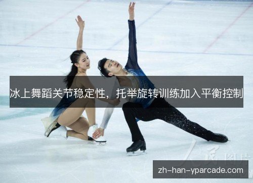 冰上舞蹈关节稳定性，托举旋转训练加入平衡控制