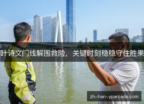 叶诗文门线解围救险,关键时刻稳稳守住胜果 叶诗文门线解围救险,关键时刻稳稳守住胜果